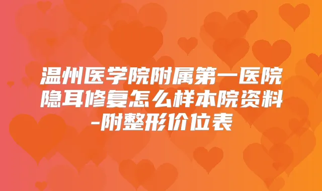 温州医学院附属第一医院隐耳修复怎么样本院资料-附整形价位表