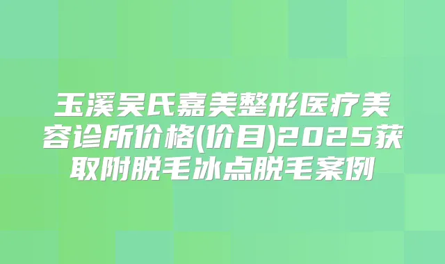 玉溪吴氏嘉美整形医疗美容诊所价格(价目)2025获取附脱毛冰点脱毛案例