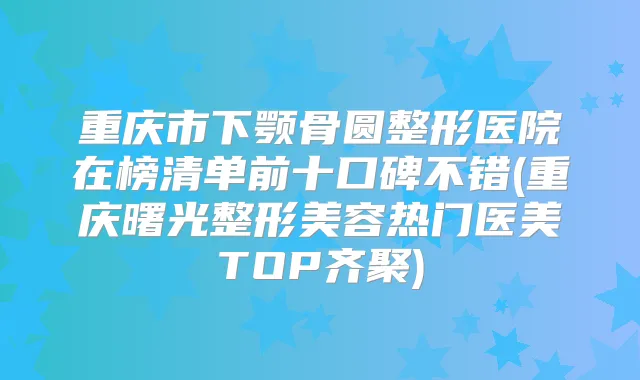 重庆市下颚骨圆整形医院在榜清单前十口碑不错(重庆曙光整形美容热门医美TOP齐聚)