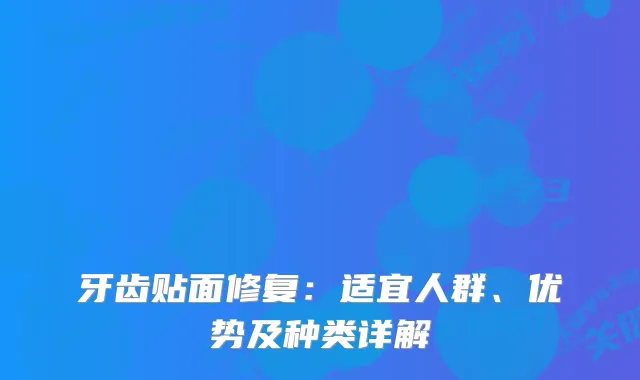 牙齿贴面修复：适宜人群、优势及种类详解