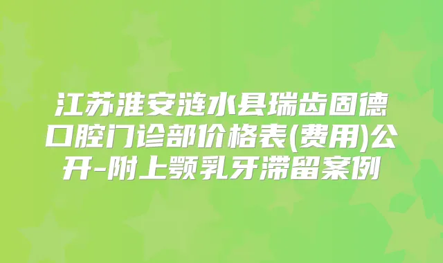 江苏淮安涟水县瑞齿固德口腔门诊部价格表(费用)公开-附上颚乳牙滞留案例