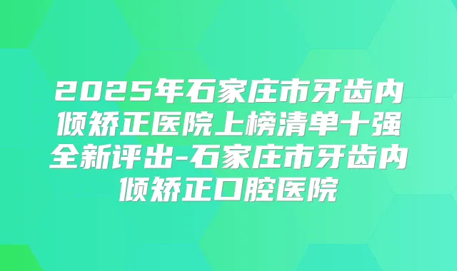 2025年石家庄市牙齿内倾矫正医院上榜清单十强全新评出-石家庄市牙齿内倾矫正口腔医院