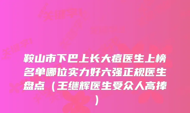 鞍山市下巴上长大痘医生上榜名单哪位实力好六强正规医生盘点(王继辉医生受众人高捧)