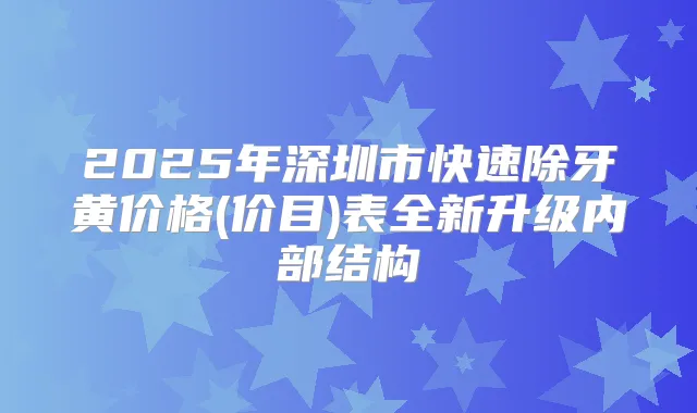 2025年深圳市快速除牙黄价格(价目)表全新升级内部结构