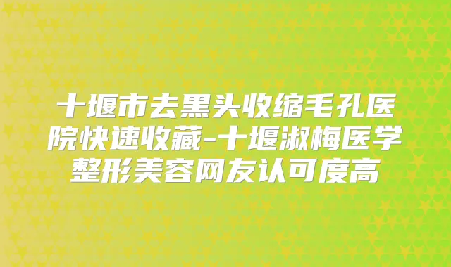 十堰市去黑头收缩毛孔医院快速收藏-十堰淑梅医学整形美容网友认可度高