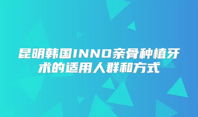 昆明韩国INNO亲骨种植牙术的适用人群和方式