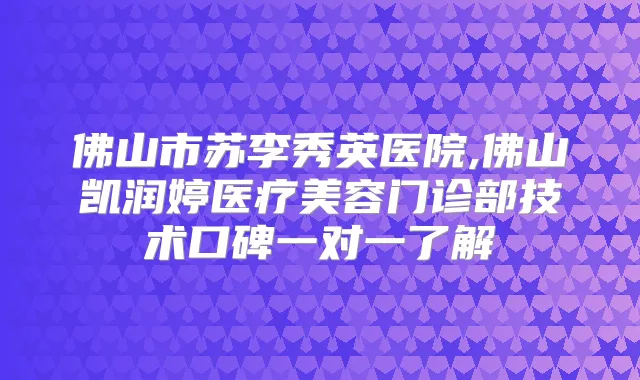 佛山市苏李秀英医院,佛山凯润婷医疗美容门诊部技术口碑一对一了解