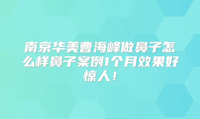 南京华美曹海峰做鼻子怎么样鼻子案例1个月效果好惊人！