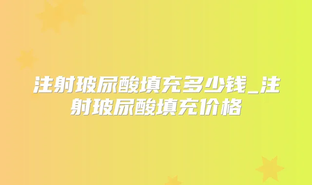注射玻尿酸填充多少钱_注射玻尿酸填充价格