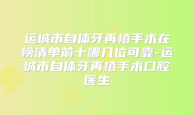 运城市自体牙再植手术在榜清单前十哪几位可靠-运城市自体牙再植手术口腔医生