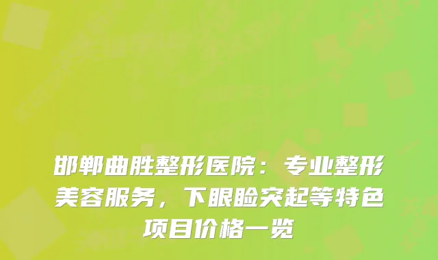 邯郸曲胜整形医院:专业整形美容服务,下眼睑突起等特色项目价格一览