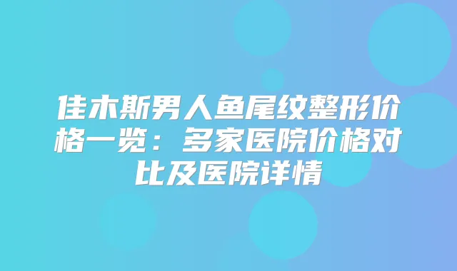 佳木斯男人鱼尾纹整形价格一览：多家医院价格对比及医院详情