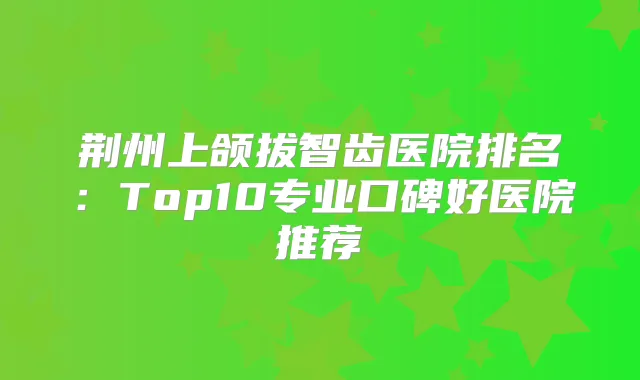 荆州上颌拔智齿医院排名：Top10专业口碑好医院推荐
