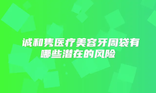 皕诚和隽医疗美容牙周袋有哪些潜在的风险