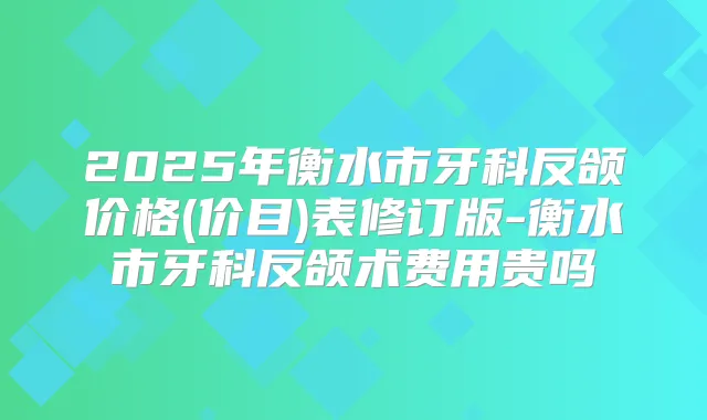 2025年衡水市牙科反颌价格(价目)表修订版-衡水市牙科反颌术费用贵吗