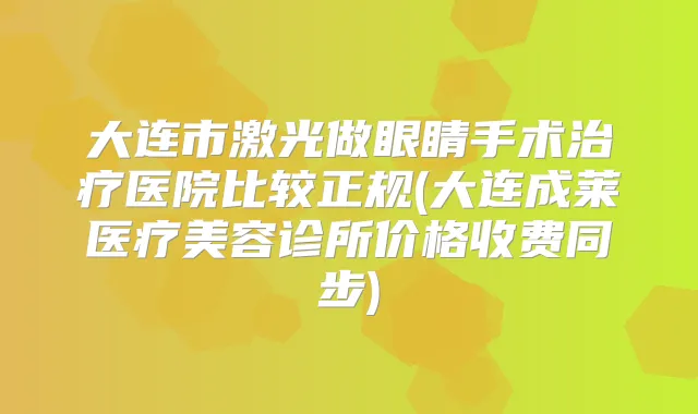 大连市激光做眼睛手术医院比较正规(大连成莱医疗美容诊所价格收费同步)