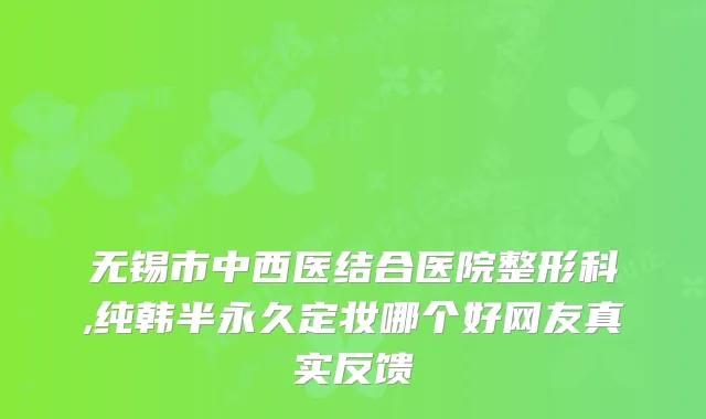 无锡市中西医结合医院整形科,纯韩半永久定妆哪个好网友真实反馈