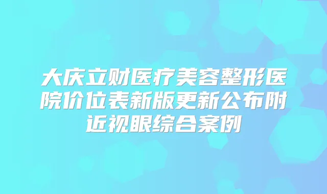 大庆立财医疗美容整形医院价位表新版更新公布附近视眼综合案例