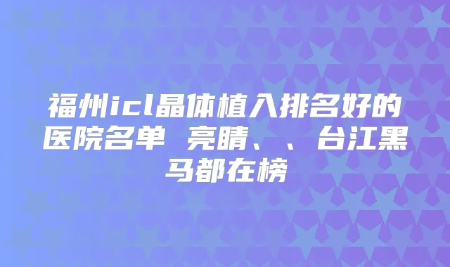 福州icl晶体植入排名好的医院名单 亮睛、、台江黑马都在榜