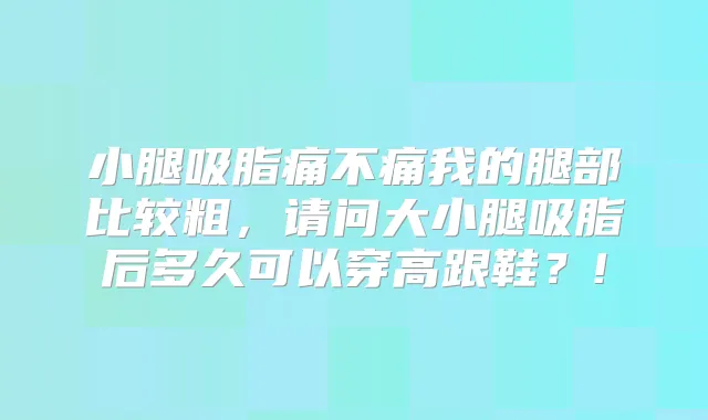 小腿吸脂痛不痛我的腿部比较粗，请问大小腿吸脂后多久可以穿高跟鞋？!