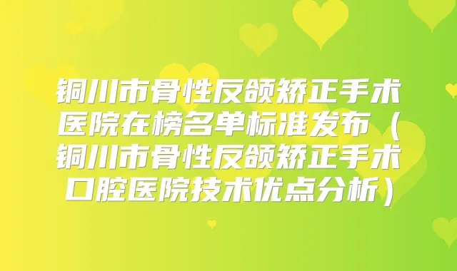 铜川市骨性反颌矫正手术医院在榜名单标准发布（铜川市骨性反颌矫正手术口腔医院技术优点分析）