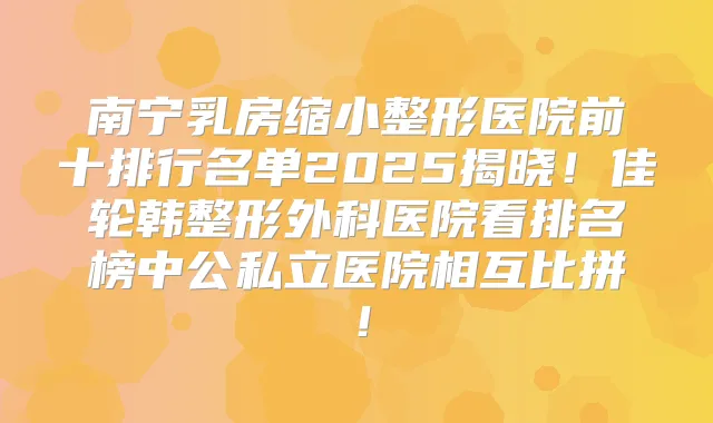 南宁乳房缩小整形医院前十排行名单2025揭晓！佳轮韩整形外科医院看排名榜中公私立医院相互比拼！