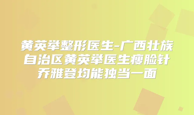 黄英举整形医生-广西壮族自治区黄英举医生瘦脸针乔雅登均能独当一面
