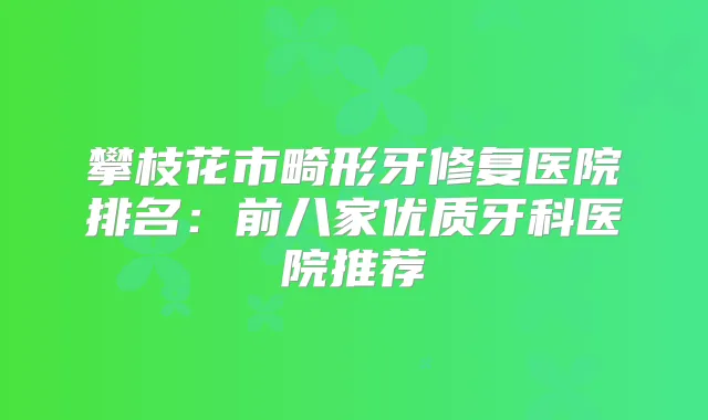 攀枝花市畸形牙修复医院排名：前八家优质牙科医院推荐