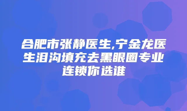合肥市张静医生,宁金龙医生泪沟填充去黑眼圈专业连锁你选谁