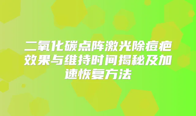 二氧化碳点阵激光除痘疤效果与维持时间揭秘及加速恢复方法