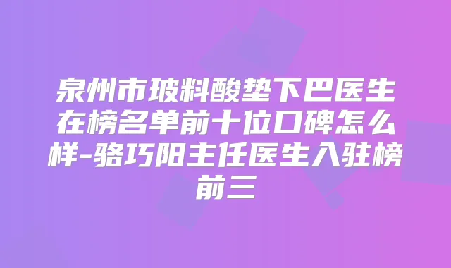 泉州市玻料酸垫下巴医生在榜名单前十位口碑怎么样-骆巧阳主任医生入驻榜前三