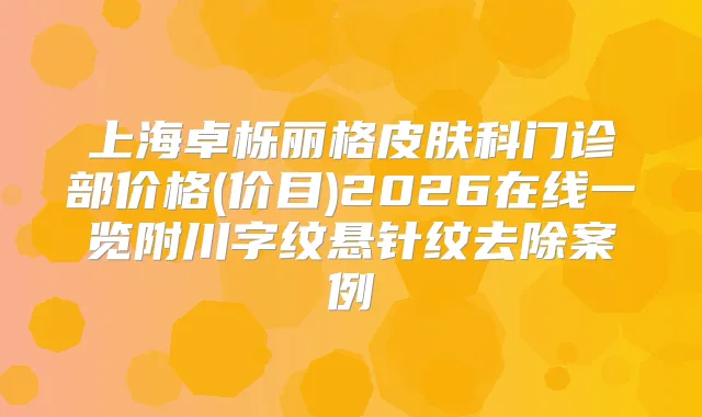 上海卓栎丽格皮肤科门诊部价格(价目)2026在线一览附川字纹悬针纹去除案例