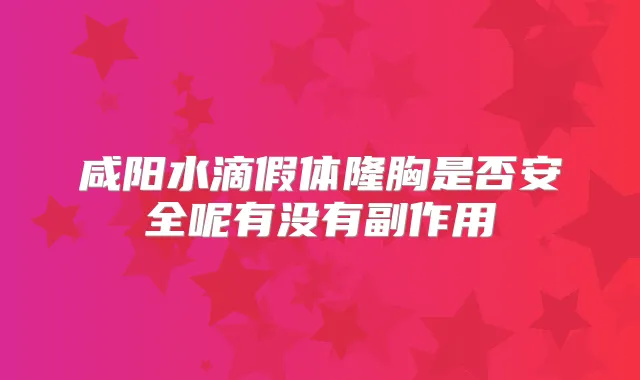 咸阳水滴假体隆胸是否安全呢有没有副作用