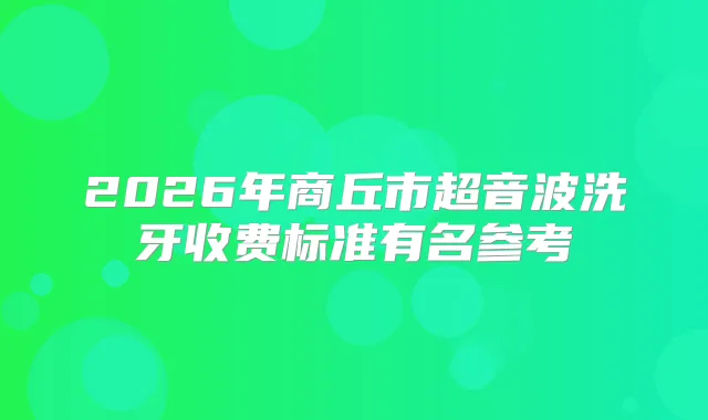 2026年商丘市超音波洗牙收费标准有名参考