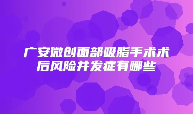 广安微创面部吸脂手术术后风险并发症有哪些