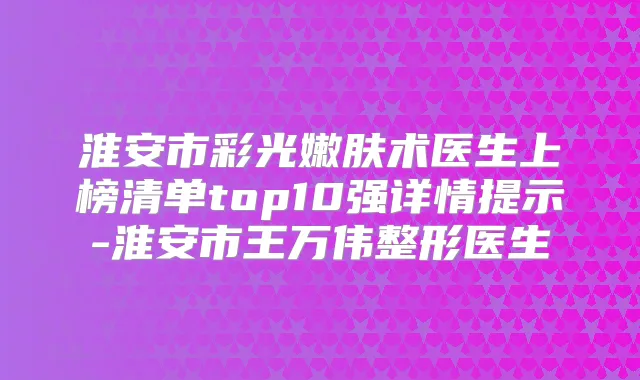 淮安市彩光嫩肤术医生上榜清单top10强详情提示-淮安市王万伟整形医生