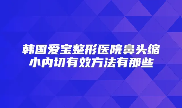 韩国爱宝整形医院鼻头缩小内切有效方法有那些