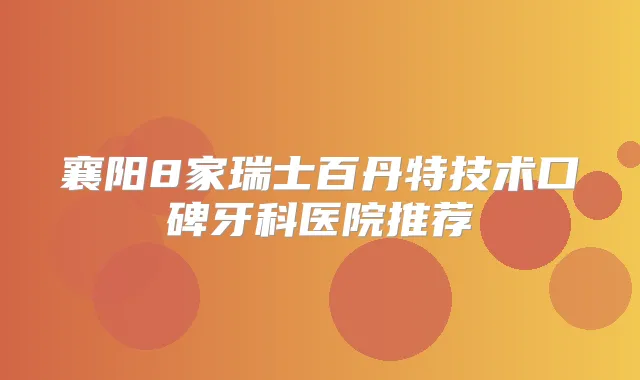 襄阳8家瑞士百丹特技术口碑牙科医院推荐