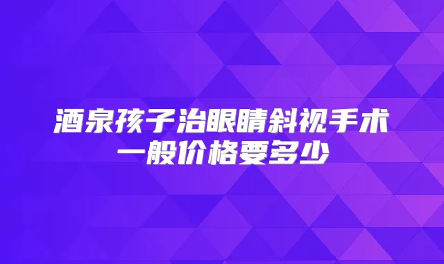 酒泉孩子治眼睛斜视手术一般价格要多少
