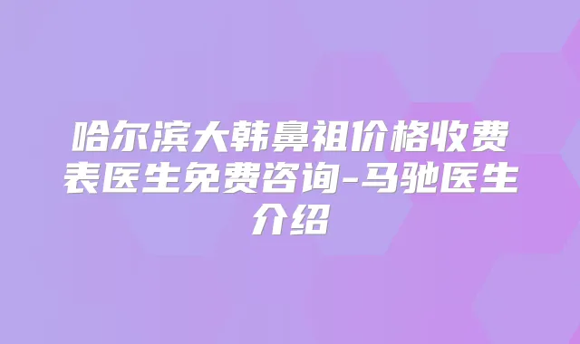 哈尔滨大韩鼻祖价格收费表医生免费咨询-马驰医生介绍