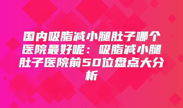 国内吸脂减小腿肚子哪个医院好呢：吸脂减小腿肚子医院前50位盘点大分析