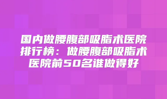 国内做腰腹部吸脂术医院排行榜：做腰腹部吸脂术医院前50名谁做得好