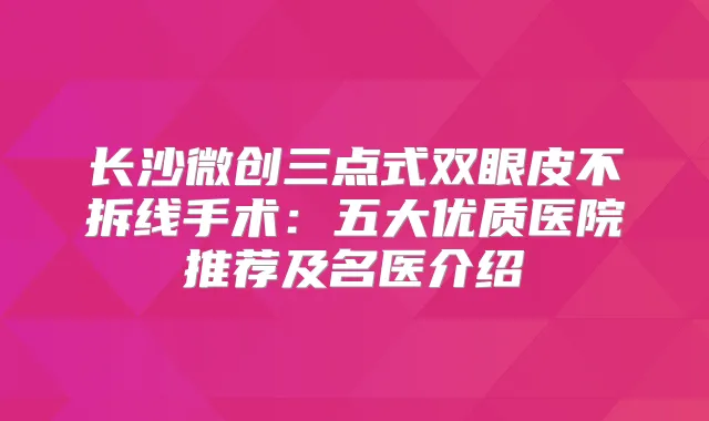 长沙微创三点式双眼皮不拆线手术：五大优质医院推荐及名医介绍