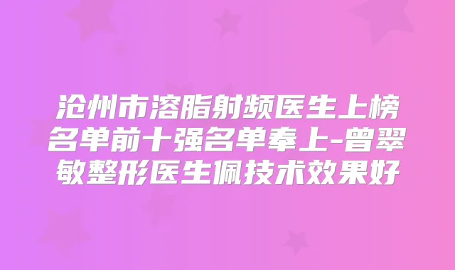 沧州市溶脂射频医生上榜名单前十强名单奉上-曾翠敏整形医生佩技术效果好