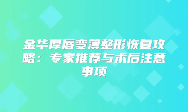 金华厚唇变薄整形恢复攻略:专家推荐与术后注意事项