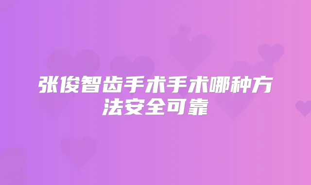 张俊智齿手术手术哪种方法安全可靠