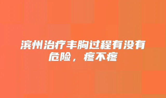滨州丰胸过程有没有危险，疼不疼