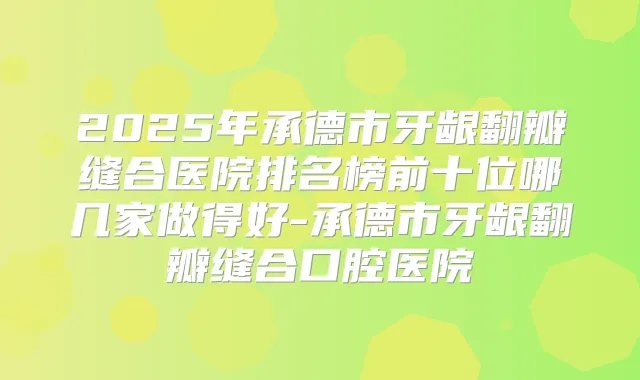 2025年承德市牙龈翻瓣缝合医院排名榜前十位哪几家做得好-承德市牙龈翻瓣缝合口腔医院