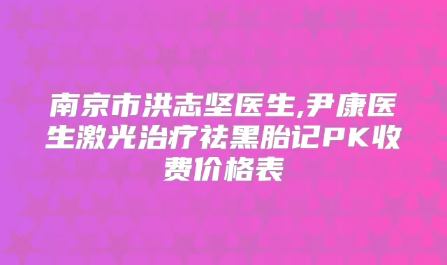 南京市洪志坚医生,尹康医生激光祛黑胎记PK收费价格表