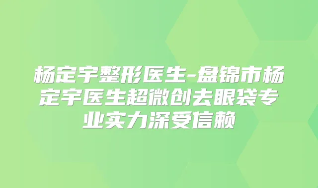 杨定宇整形医生-盘锦市杨定宇医生超微创去眼袋专业实力深受信赖